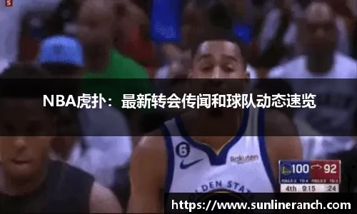 NBA虎扑：最新转会传闻和球队动态速览